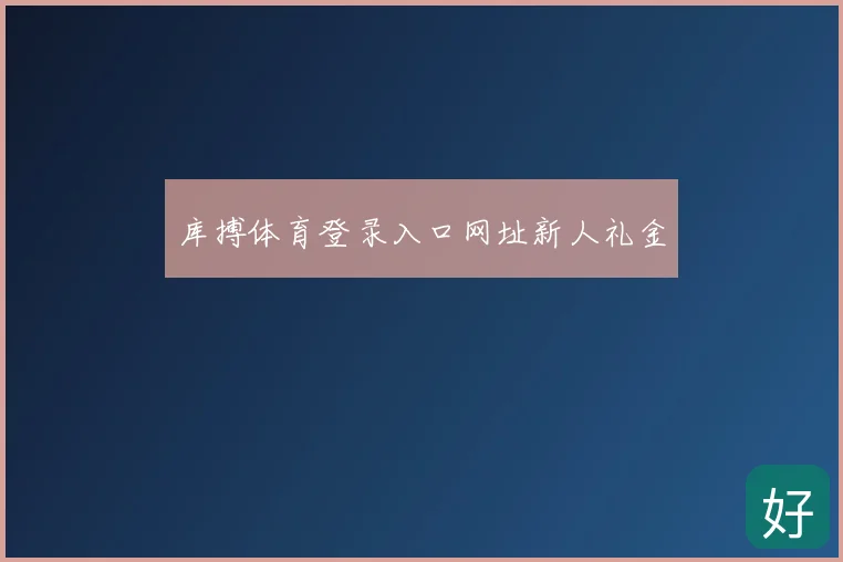 库搏体育登录入口网址新人礼金