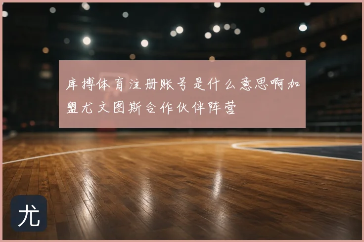 库搏体育注册账号是什么意思啊加盟尤文图斯合作伙伴阵营